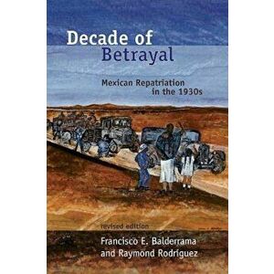 Decade of Betrayal: Mexican Repatriation in the 1930s, Paperback - Francisco E. Balderrama imagine