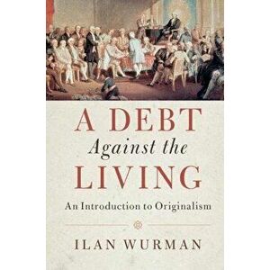 A Debt Against the Living: An Introduction to Originalism, Paperback - Ilan Wurman imagine