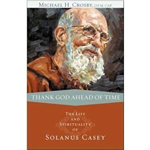 Thank God Ahead of Time: The Life and Spirituality of Solanus Casey, Paperback - Michael Crosby imagine