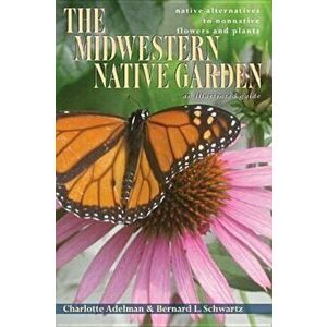The Midwestern Native Garden: Native Alternatives to Nonnative Flowers and Plants, an Illustrated Guide, Paperback - Charlotte Adelman imagine