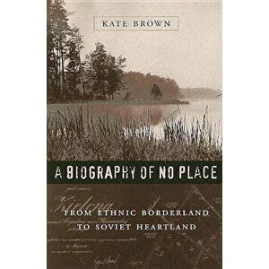A Biography of No Place: From Ethnic Borderland to Soviet Heartland, Paperback - Kate Brown imagine