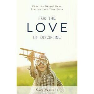 For the Love of Discipline: When the Gospel Meets Tantrums and Time-Outs, Paperback - Sara Wallace imagine