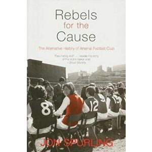 Rebels for the Cause: The Alternative History of Arsenal Football Club, Paperback - Jon Spurling imagine