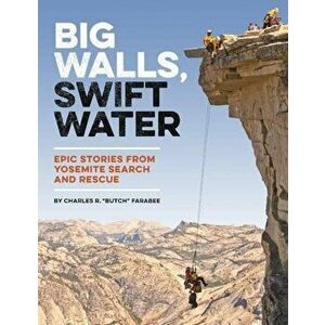 Big Walls, Swift Waters: Epic Stories from Yosemite Search and Rescue, Paperback - Charles R. Farabee imagine