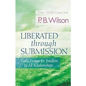 Liberated Through Submission: God's Design for Freedom in All Relationships, Paperback - P. B. Wilson imagine