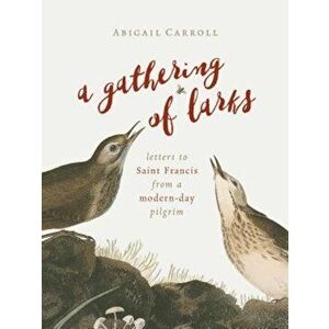 A Gathering of Larks: Letters to Saint Francis from a Modern-Day Pilgrim, Paperback - Abigail Carroll imagine