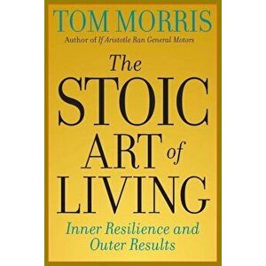 The Stoic Art of Living: Inner Resilience and Outer Results, Paperback - Tom Morris imagine
