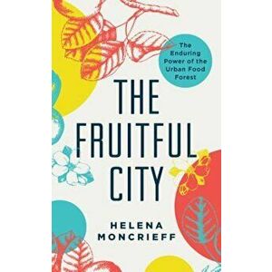 The Fruitful City: The Enduring Power of the Urban Food Forest, Paperback - Helena Moncrieff imagine