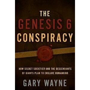The Genesis 6 Conspiracy: How Secret Societies and the Descendants of Giants Plan to Enslave Humankind, Paperback - Gary Wayne imagine