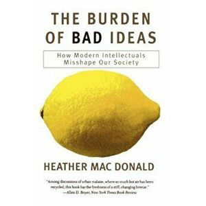 The Burden of Bad Ideas: How Modern Intellectuals Misshape Our Society, Paperback - Heather MacDonald imagine