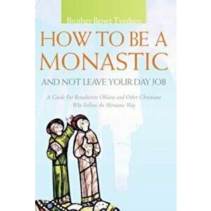 How to Be a Monastic and Not Leave Your Day Job: A Guide for Benedictine Oblates and Other Christians Who Follow the Monastic Way, Paperback - Benet T imagine