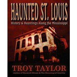 Haunted St. Louis: History & Hauntings Along the Mississippi, Paperback - Troy Taylor imagine