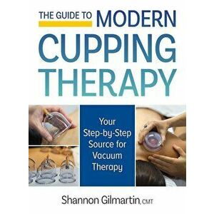 The Guide to Modern Cupping Therapy: Your Step-By-Step Source for Vacuum Therapy, Paperback - Shannon Gilmartin imagine