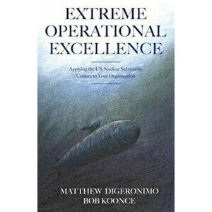 Extreme Operational Excellence: Applying the Us Nuclear Submarine Culture to Your Organization, Paperback - Matt Digeronimo imagine
