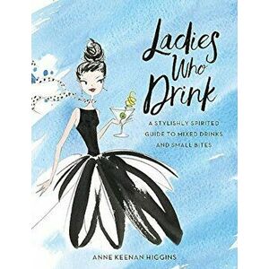 Ladies Who Drink: A Stylishly Spirited Guide to Mixed Drinks and Small Bites, Hardcover - Anne Keenan Higgins imagine
