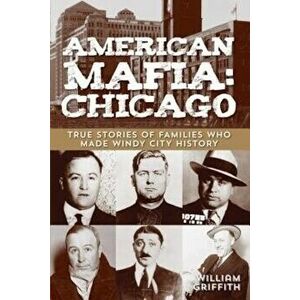 American Mafia: Chicago: True Stories of Families Who Made Windy City History, Paperback - William Griffith imagine