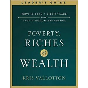Poverty, Riches and Wealth Leader's Guide: Moving from a Life of Lack Into True Kingdom Abundance, Paperback - Kris Vallotton imagine