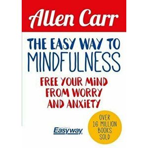 The Easy Way to Mindfulness: Free Your Mind from Worry and Anxiety, Paperback - Allen Carr imagine