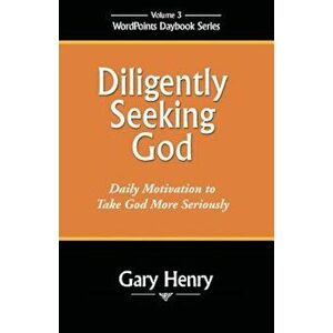 Diligently Seeking God: Daily Motivation to Take God More Seriously, Paperback - Gary Henry imagine