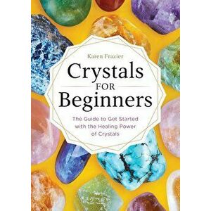 Crystals for Beginners: The Guide to Get Started with the Healing Power of Crystals, Paperback - Karen Frazier imagine