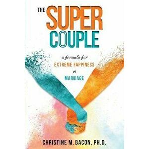 The Super Couple: A Formula for Extreme Happiness in Marriage, Paperback - Christine Bacon Ph. D. imagine
