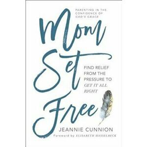Mom Set Free: Find Relief from the Pressure to Get It All Right, Paperback - Jeannie Cunnion imagine