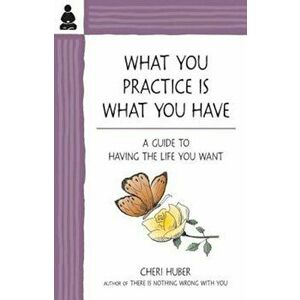 What You Practice Is What You Have: A Guide to Having the Life You Want, Paperback - Cheri Huber imagine