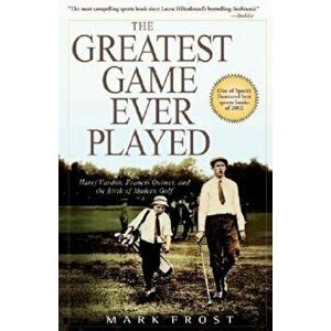 The Greatest Game Ever Played: Harry Vardon, Francis Ouimet, and the Birth of Modern Golf, Paperback - Mark Frost imagine