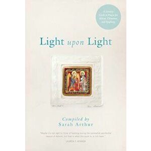 Light Upon Light: A Literary Guide to Prayer for Advent, Christmas, and Epiphany, Paperback - Sarah Arthur imagine