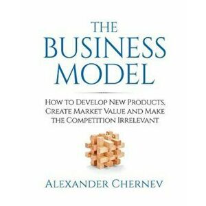 The Business Model: How to Develop New Products, Create Market Value and Make the Competition Irrelevant, Paperback - Alexander Chernev imagine