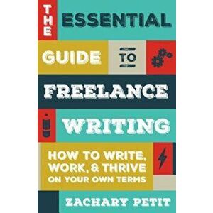 The Essential Guide to Freelance Writing: How to Write, Work, and Thrive on Your Own Terms, Paperback - Zachary Petit imagine