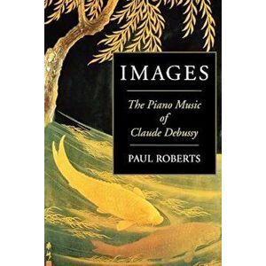 Images: The Piano Music of Claude Debussy, Paperback - Paul Roberts imagine