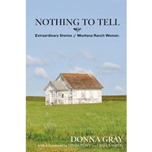 Nothing to Tell: Extraordinary Stories of Montana Ranch Women, Paperback - Donna Gray imagine