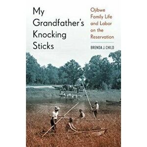 My Grandfather's Knocking Sticks: Ojibwe Family Life and Labor on the Reservation, 1900-1940, Paperback - Brenda Child imagine