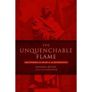 The Unquenchable Flame: Discovering the Heart of the Reformation, Paperback - Michael Reeves imagine