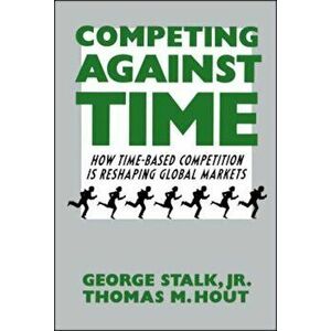Competing Against Time: How Time-Based Competition Is Reshaping Global Markets, Paperback - George Jr. Stalk imagine