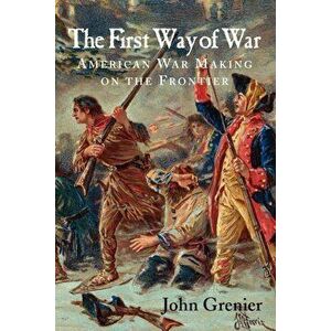 The First Way of War: American War Making on the Frontier, 1607-1814, Paperback - John Grenier imagine