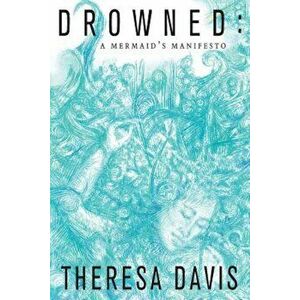 Drowned: A Mermaid's Manifesto, Paperback - Theresa Davis imagine
