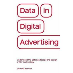 Data in Digital Advertising: Understand the Data Landscape and Design a Winning Strategy, Paperback - Dominik Kosorin imagine