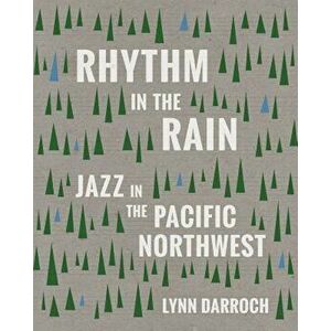 Rhythm in the Rain: Jazz in the Pacific Northwest, Paperback - Lynn A. Darroch imagine
