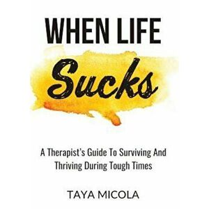 When Life Sucks: A Therapist's Guide to Surviving and Thriving During Tough Times, Paperback - Taya Micola imagine