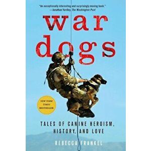 War Dogs: Tales of Canine Heroism, History, and Love, Paperback - Rebecca Frankel imagine