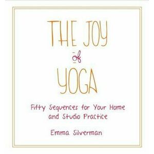 The Joy of Yoga: Fifty Sequences for Your Home and Studio Practice, Paperback - Emma Silverman imagine