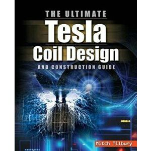 The Ultimate Tesla Coil Design and Construction Guide, Paperback - Mitch Tilbury imagine