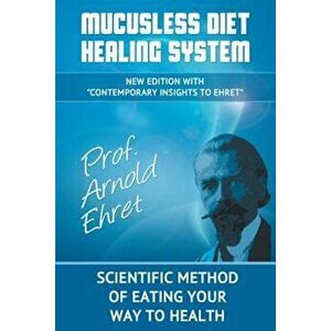 Mucusless Diet Healing System: Scientific Method of Eating Your Way to Health, Paperback - Arnold Ehret imagine