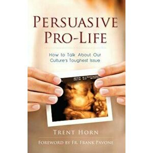 Persuasive Pro-Life: How to Talk about Our Culture's Toughest Issue, Paperback - Trent Horn imagine
