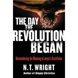 The Day the Revolution Began: Reconsidering the Meaning of Jesus's Crucifixion, Hardcover - N. T. Wright imagine