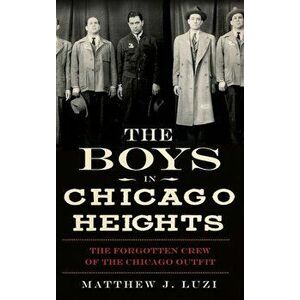The Boys in Chicago Heights: The Forgotten Crew of the Chicago Outfit, Hardcover - Matthew J. Luzi imagine