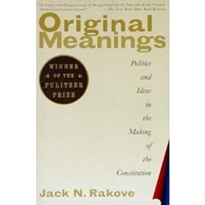Original Meanings: Politics and Ideas in the Making of the Constitution, Paperback - Jack N. Rakove imagine