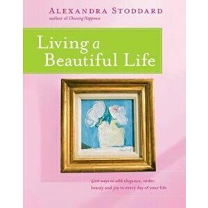 Living a Beautiful Life: 500 Ways to Add Elegance, Order, Beauty and Joy to Every Day of Your Life, Paperback - Alexandra Stoddard imagine